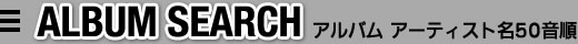 ALBUM SEARCH アルバム アーティスト名50音順