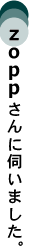 zoppさんに伺いました。